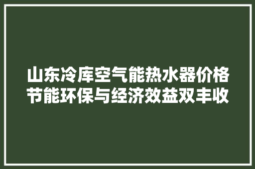 山东冷库空气能热水器价格节能环保与经济效益双丰收 家电维护
