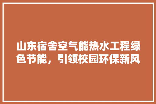 山东宿舍空气能热水工程绿色节能，引领校园环保新风尚 清洁保养