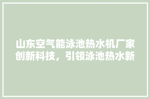 山东空气能泳池热水机厂家创新科技，引领泳池热水新潮流 贴膜