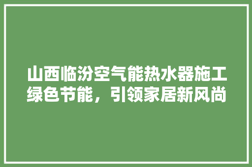 山西临汾空气能热水器施工绿色节能，引领家居新风尚 家电维护