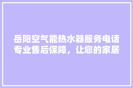 岳阳空气能热水器服务电话专业售后保障，让您的家居生活更温馨 家居维修
