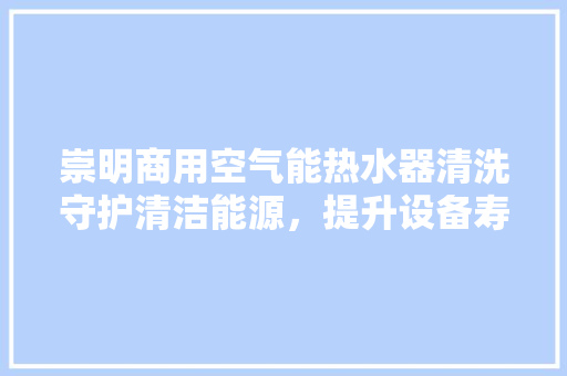 崇明商用空气能热水器清洗守护清洁能源，提升设备寿命 热水器