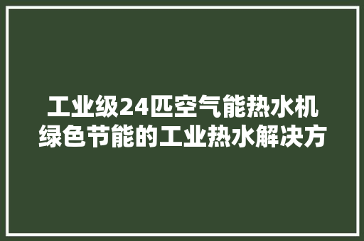 工业级24匹空气能热水机绿色节能的工业热水解决方法 水电维修