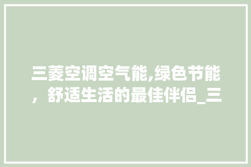 三菱空调空气能,绿色节能,舒适生活的最佳伴侣_三菱空调空气能怎么使用 装修设计 三菱空调空气能,绿色节能,舒适生活的最佳伴侣_三菱空调空气能怎么使用 三菱空调空气能,绿色节能,舒适生活的最佳伴侣_三菱空调空气能怎么使用 装修设计