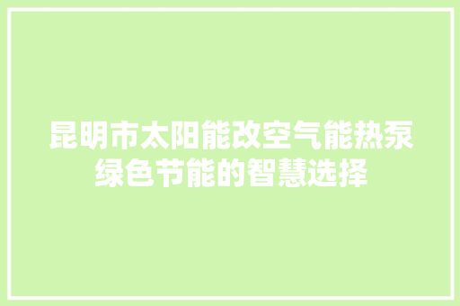 昆明市太阳能改空气能热泵绿色节能的智慧选择 水电维修