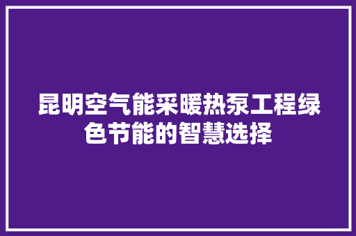 昆明空气能采暖热泵工程绿色节能的智慧选择 局部翻新