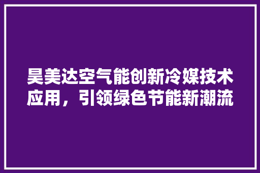昊美达空气能创新冷媒技术应用，引领绿色节能新潮流 贴膜