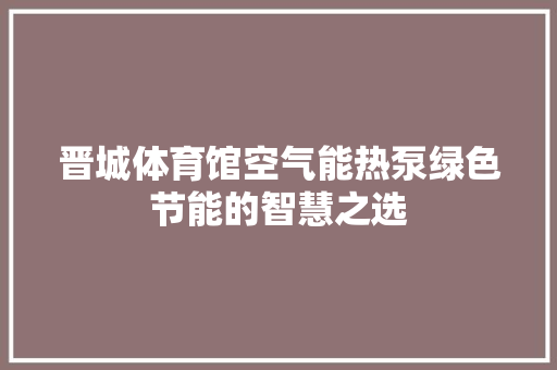 晋城体育馆空气能热泵绿色节能的智慧之选 洁具维修