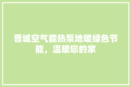 晋城空气能热泵地暖绿色节能，温暖您的家 家电维护