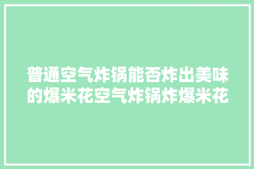 普通空气炸锅能否炸出美味的爆米花空气炸锅炸爆米花的奥秘 翻新改色