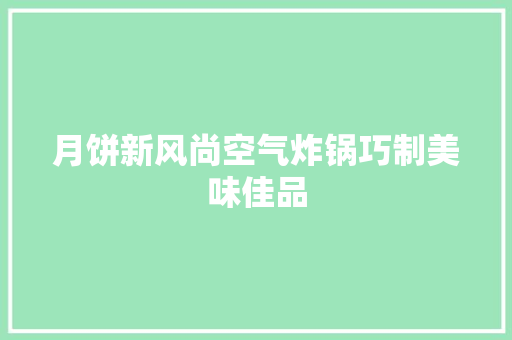 月饼新风尚空气炸锅巧制美味佳品 冰箱