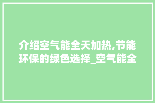 介绍空气能全天加热,节能环保的绿色选择_空气能全天加热耗电 介绍空气能全天加热,节能环保的绿色选择_空气能全天加热耗电 空调