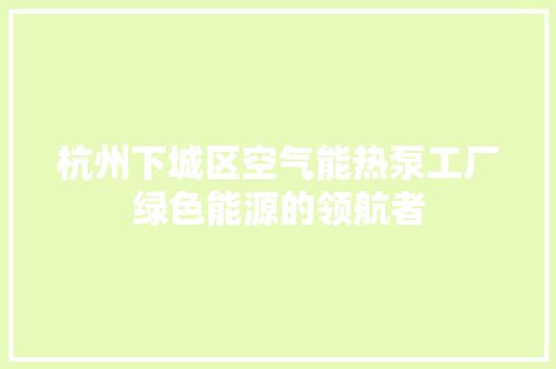 杭州下城区空气能热泵工厂绿色能源的领航者 家具修理