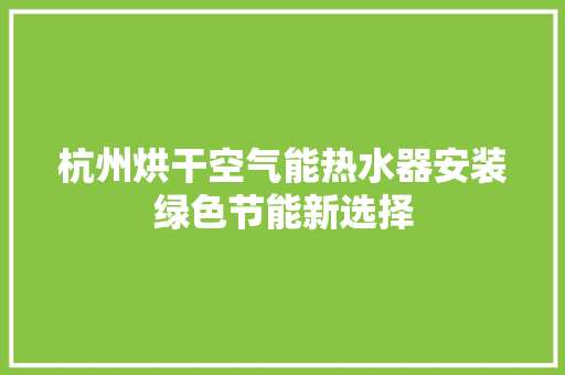 杭州烘干空气能热水器安装绿色节能新选择 清洁保养