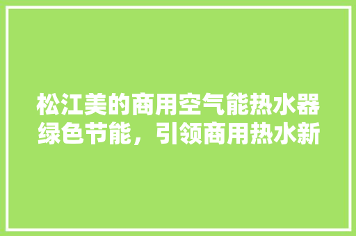 松江美的商用空气能热水器绿色节能，引领商用热水新时代 家居维修