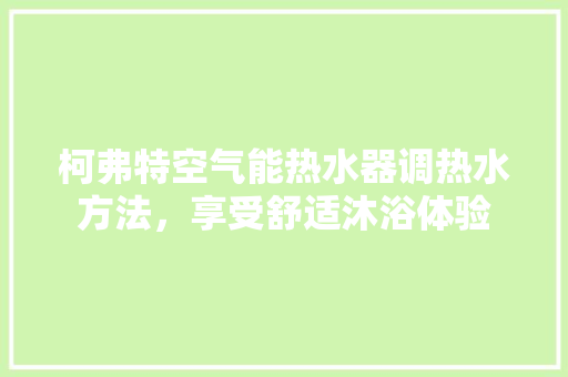 柯弗特空气能热水器调热水方法，享受舒适沐浴体验 家居维修