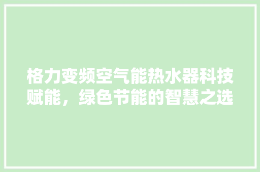 格力变频空气能热水器科技赋能，绿色节能的智慧之选 家具修理