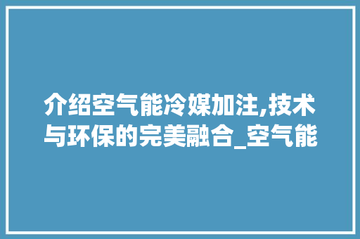 介绍空气能冷媒加注,技术与环保的完美融合_空气能冷媒加注方法 介绍空气能冷媒加注,技术与环保的完美融合_空气能冷媒加注方法 局部翻新