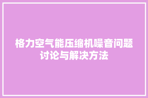 格力空气能压缩机噪音问题讨论与解决方法 家具修理
