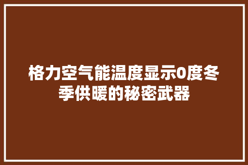 格力空气能温度显示0度冬季供暖的秘密武器 家电维护
