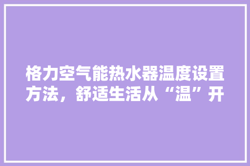 格力空气能热水器温度设置方法，舒适生活从“温”开始 热水器