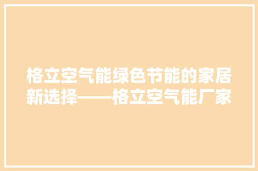 格立空气能绿色节能的家居新选择——格立空气能厂家电话背后的故事 贴膜