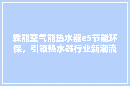 森能空气能热水器e5节能环保，引领热水器行业新潮流 洁具维修