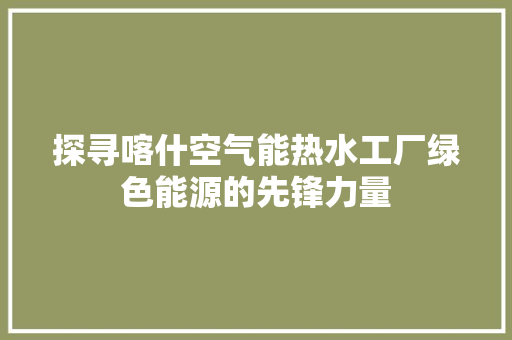 探寻喀什空气能热水工厂绿色能源的先锋力量 家具修理