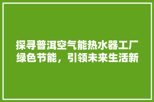 探寻普洱空气能热水器工厂绿色节能，引领未来生活新风尚 家电维护