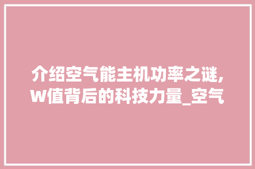 介绍空气能主机功率之谜,W值背后的科技力量_空气能主机多少W 介绍空气能主机功率之谜,W值背后的科技力量_空气能主机多少W 灯具安装