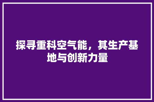 探寻重科空气能，其生产基地与创新力量 水电维修