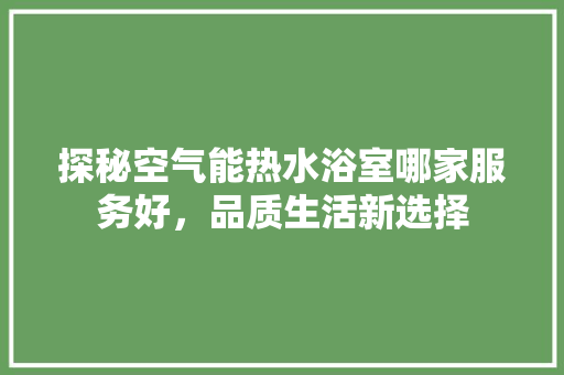 探秘空气能热水浴室哪家服务好，品质生活新选择 装修设计
