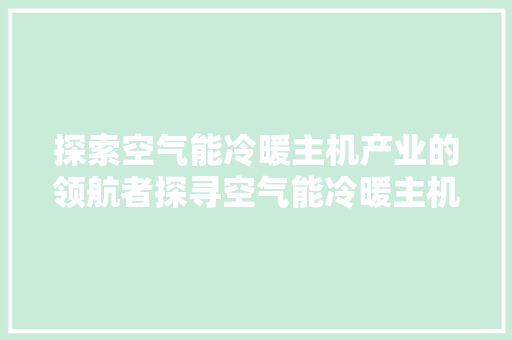 探索空气能冷暖主机产业的领航者探寻空气能冷暖主机公司的奥秘 贴膜