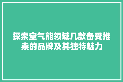 探索空气能领域几款备受推崇的品牌及其独特魅力 家电维护