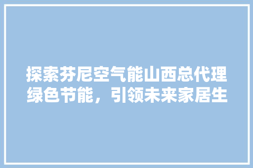 探索芬尼空气能山西总代理绿色节能，引领未来家居生活 龙头管件
