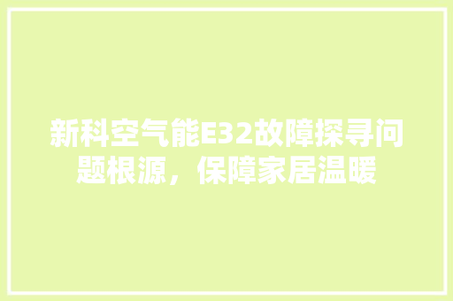 新科空气能E32故障探寻问题根源，保障家居温暖 家电维护