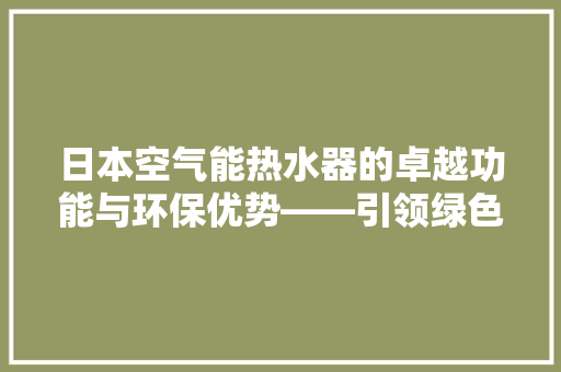 日本空气能热水器的卓越功能与环保优势——引领绿色生活新潮流 翻新改色