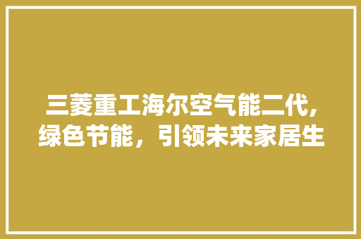 三菱重工海尔空气能二代,绿色节能,引领未来家居生活新潮流_三菱重工海尔空气能二代 热水器 三菱重工海尔空气能二代,绿色节能,引领未来家居生活新潮流_三菱重工海尔空气能二代 三菱重工海尔空气能二代,绿色节能,引领未来家居生活新潮流_三菱重工海尔空气能二代 热水器