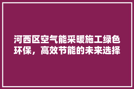 河西区空气能采暖施工绿色环保，高效节能的未来选择 家居维修