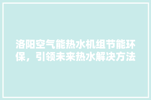 洛阳空气能热水机组节能环保，引领未来热水解决方法 旧房改造