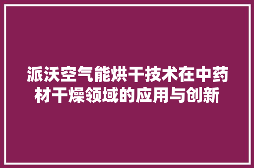 派沃空气能烘干技术在中药材干燥领域的应用与创新 冰箱