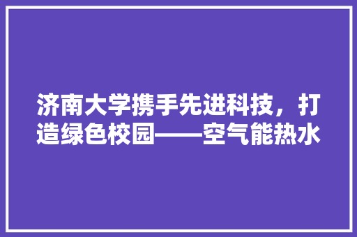 济南大学携手先进科技，打造绿色校园——空气能热水泵中标背后的故事 清洁保养