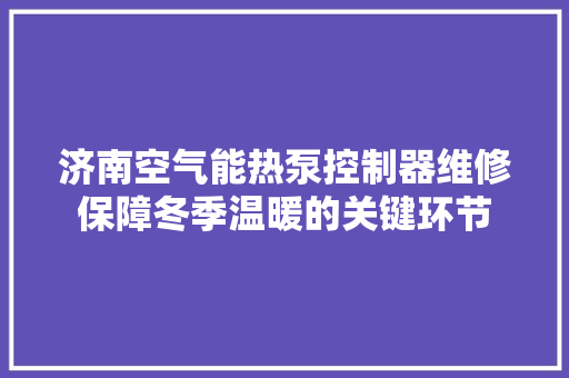 济南空气能热泵控制器维修保障冬季温暖的关键环节 冰箱