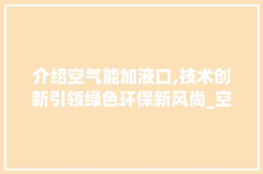 介绍空气能加液口,技术创新引领绿色环保新风尚_空气能加液口 介绍空气能加液口,技术创新引领绿色环保新风尚_空气能加液口 贴膜