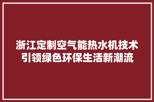 浙江定制空气能热水机技术引领绿色环保生活新潮流 家居维修