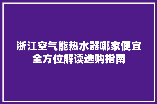 浙江空气能热水器哪家便宜全方位解读选购指南 局部翻新