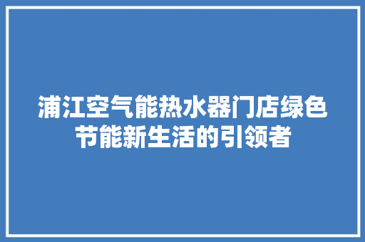 浦江空气能热水器门店绿色节能新生活的引领者 装修设计