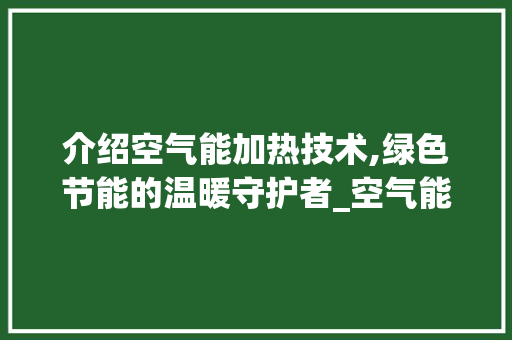 介绍空气能加热技术,绿色节能的温暖守护者_空气能怎么加热图解 介绍空气能加热技术,绿色节能的温暖守护者_空气能怎么加热图解 空调