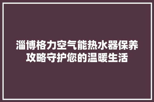 淄博格力空气能热水器保养攻略守护您的温暖生活 装修设计