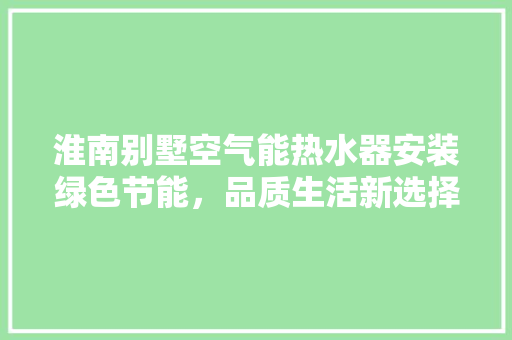 淮南别墅空气能热水器安装绿色节能，品质生活新选择 热水器
